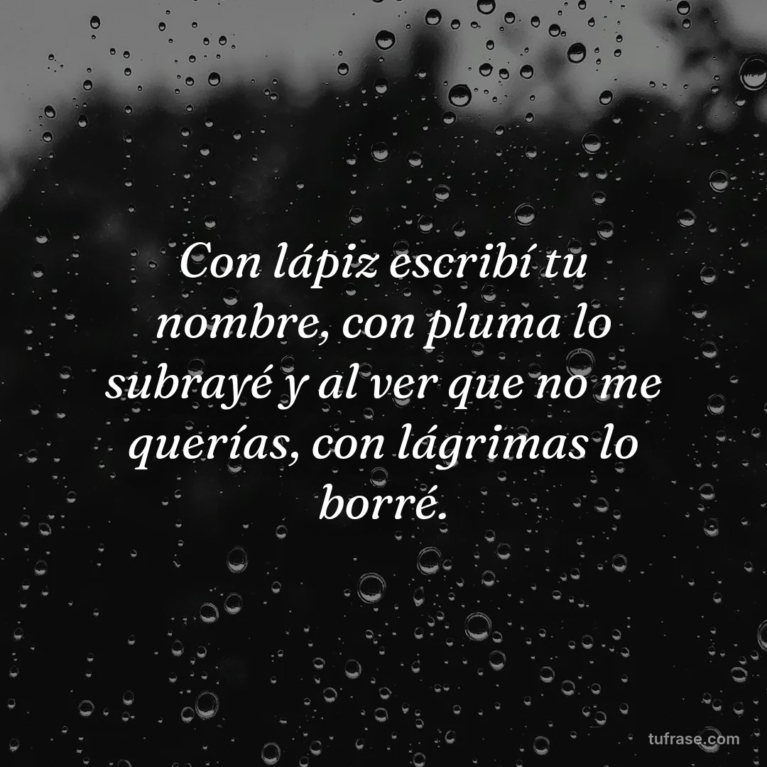 Con lápiz escribí tu nombre, con pluma lo subrayé y al ver que no me querías, con lágrimas lo borré.