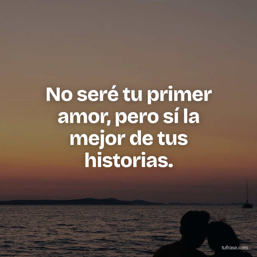 No seré tu primer amor, pero sí la mejor de tus historias.