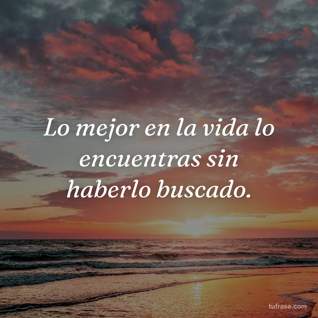Lo mejor en la vida lo encuentras sin haberlo buscado.