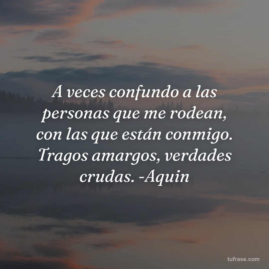 A veces confundo a las personas que me rodean, con las que están conmigo. Tragos amargos, verdades crudas. -Aquin