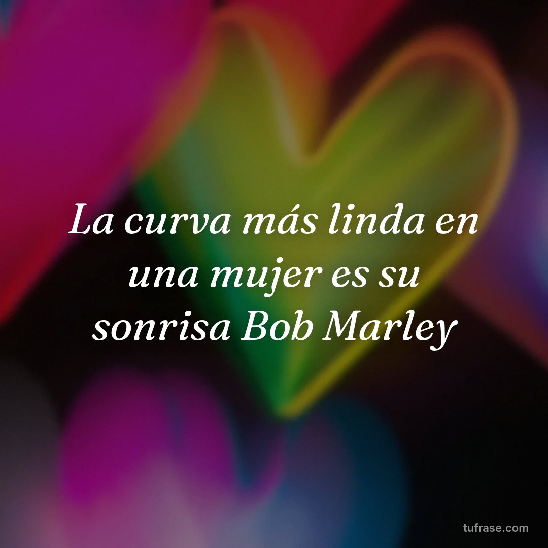 La curva más linda en una mujer es su sonrisa Bob Marley
