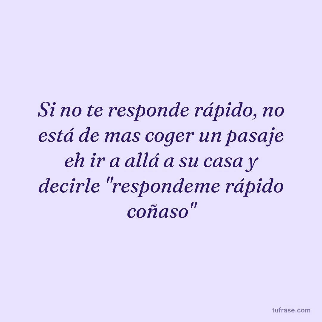 Si no te responde rápido, no está de mas coger un pasaje eh ir a allá a su casa y decirle "respondeme rápido coñaso"
