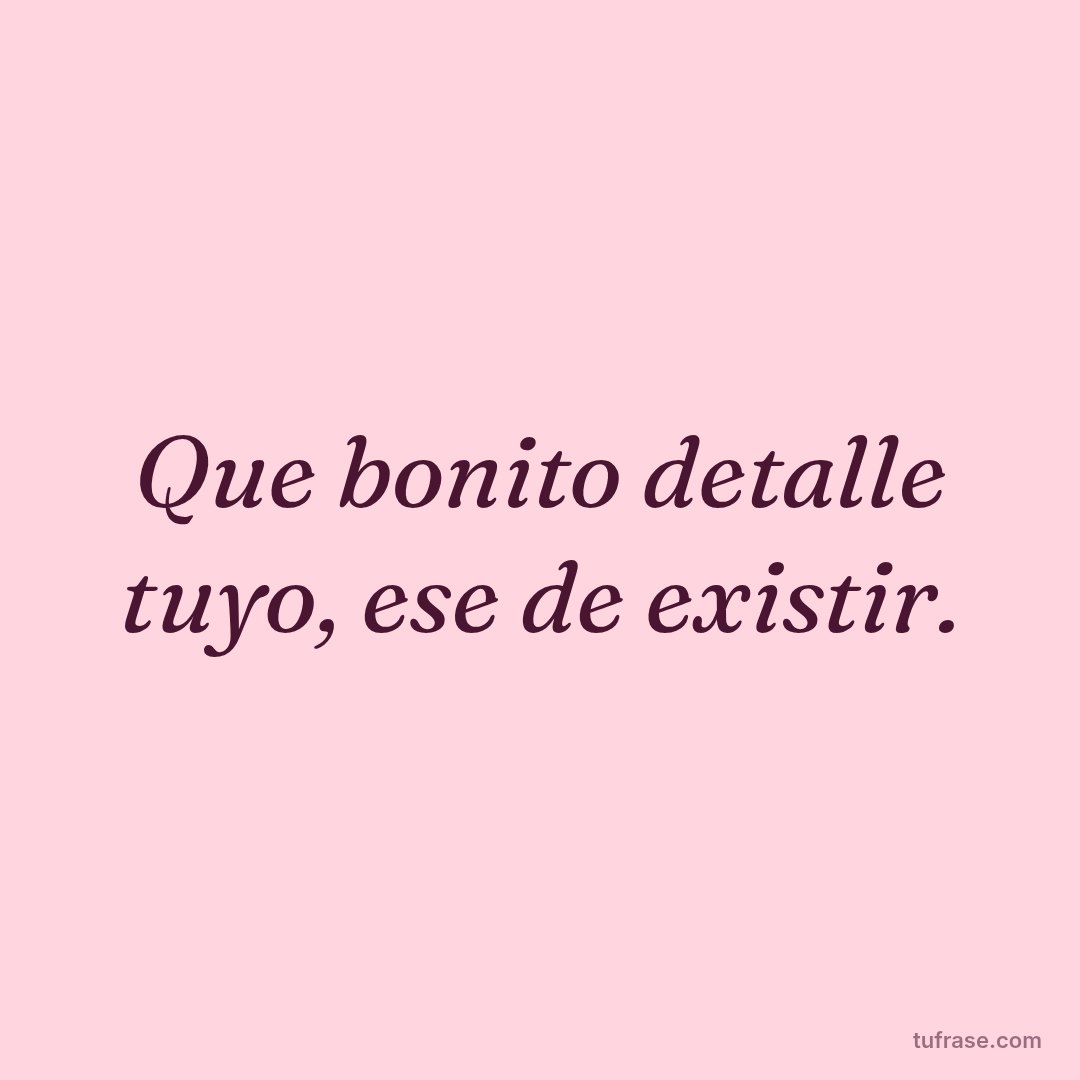 Que bonito detalle tuyo, ese de existir.