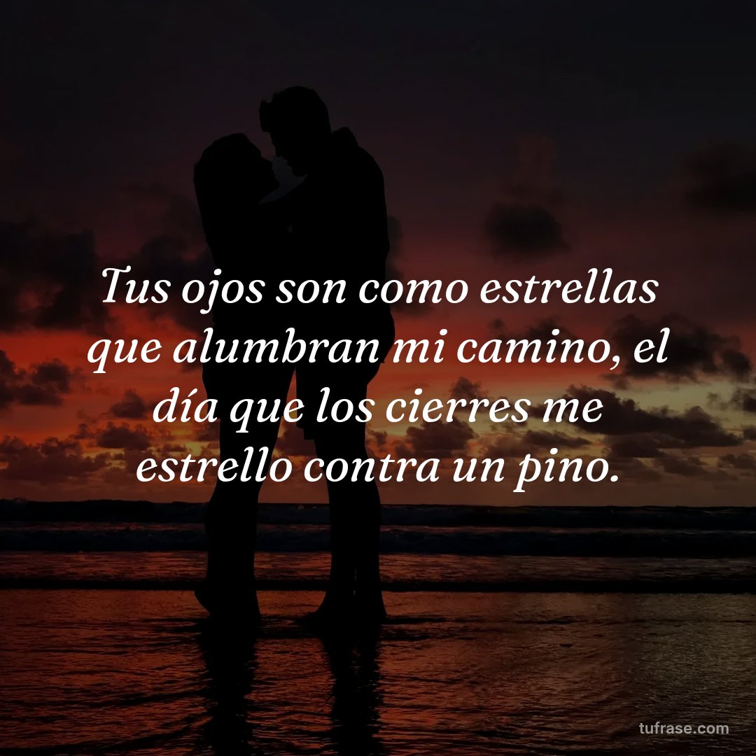 Tus ojos son como estrellas que alumbran mi camino, el día que los cierres me estrello contra un pino.