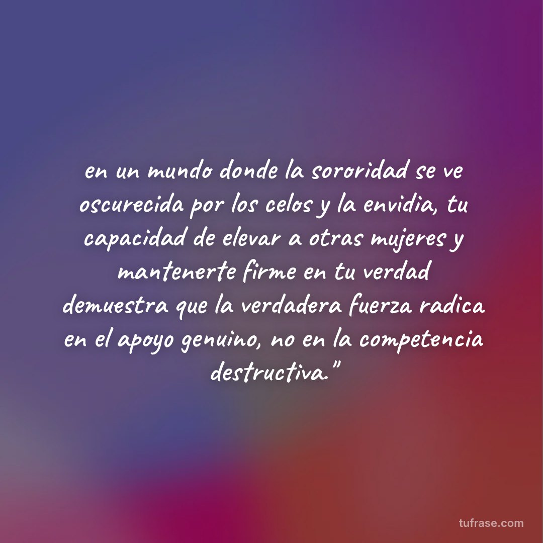 en un mundo donde la sororidad se ve oscurecida por los celos y la envidia, tu capacidad de elevar a otras mujeres y mantenerte firme en tu verdad demuestra que la verdadera fuerza radica en el apoyo genuino, no en la competencia destructiva."