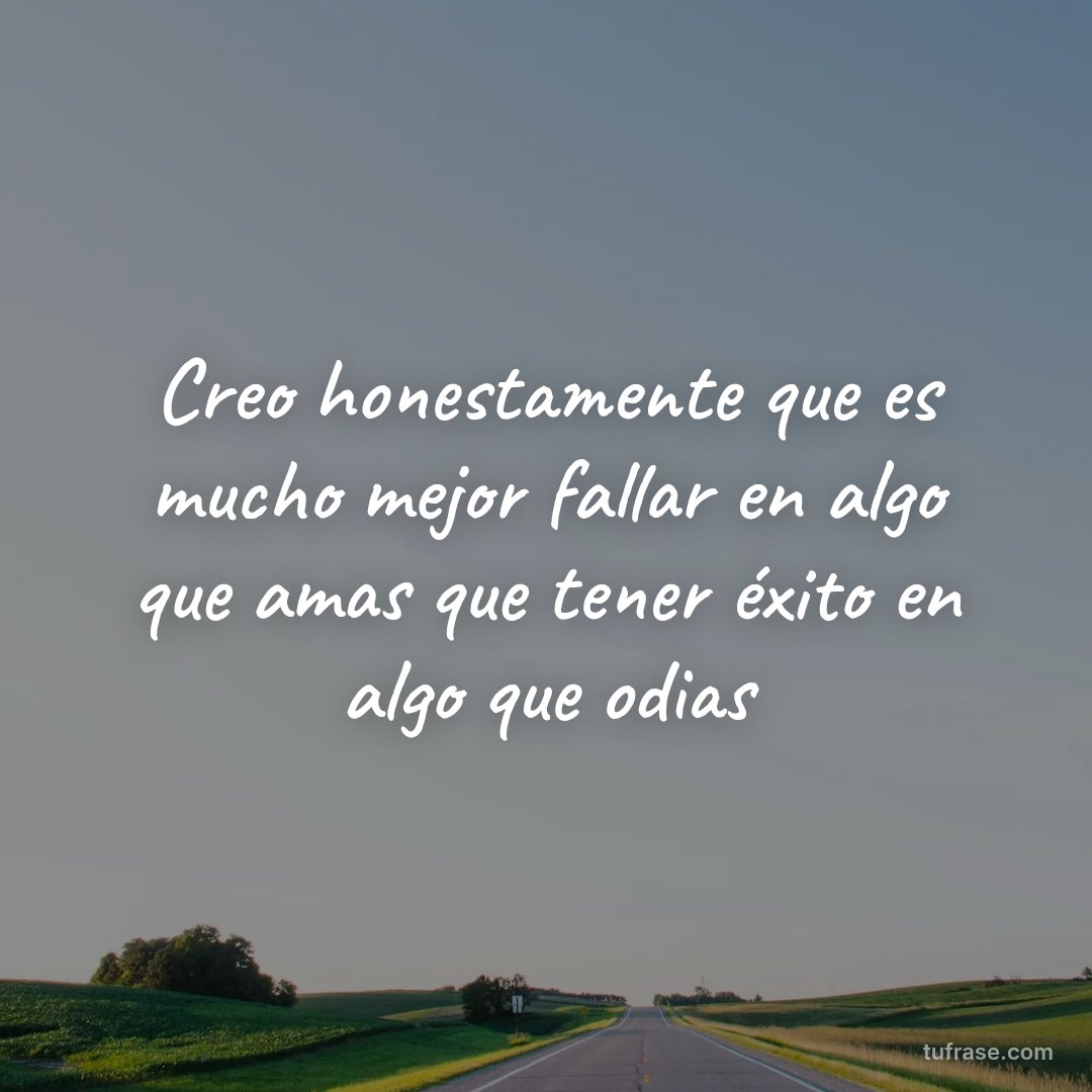 Creo honestamente que es mucho mejor fallar en algo que amas que tener éxito en algo que odias
