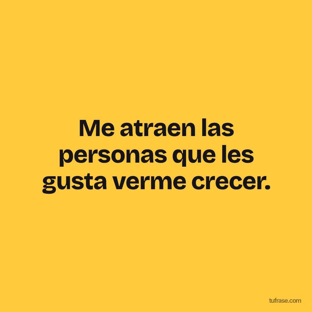 Me atraen las personas que les gusta verme crecer.