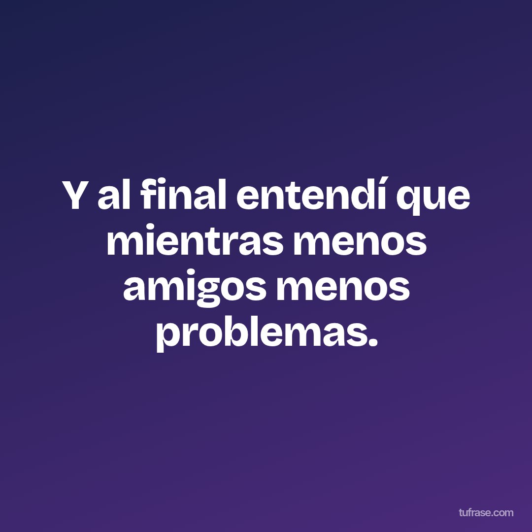 Y al final entendí que mientras menos amigos menos problemas.