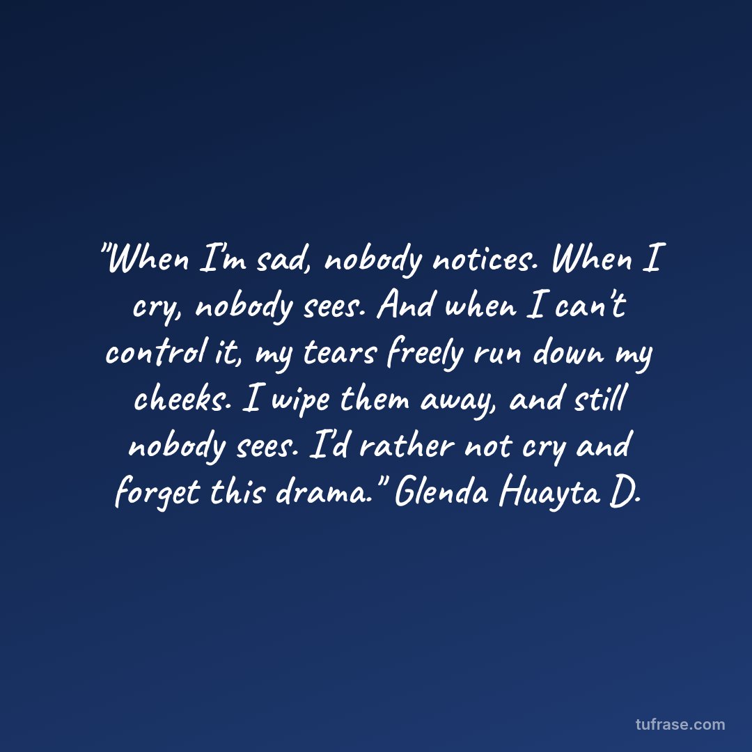 "When I'm sad, nobody notices. When I cry, nobody sees. And when I can't control it, my tears freely run down my cheeks. I wipe them away, and still nobody sees. I'd rather not cry and forget this drama." Glenda Huayta D.