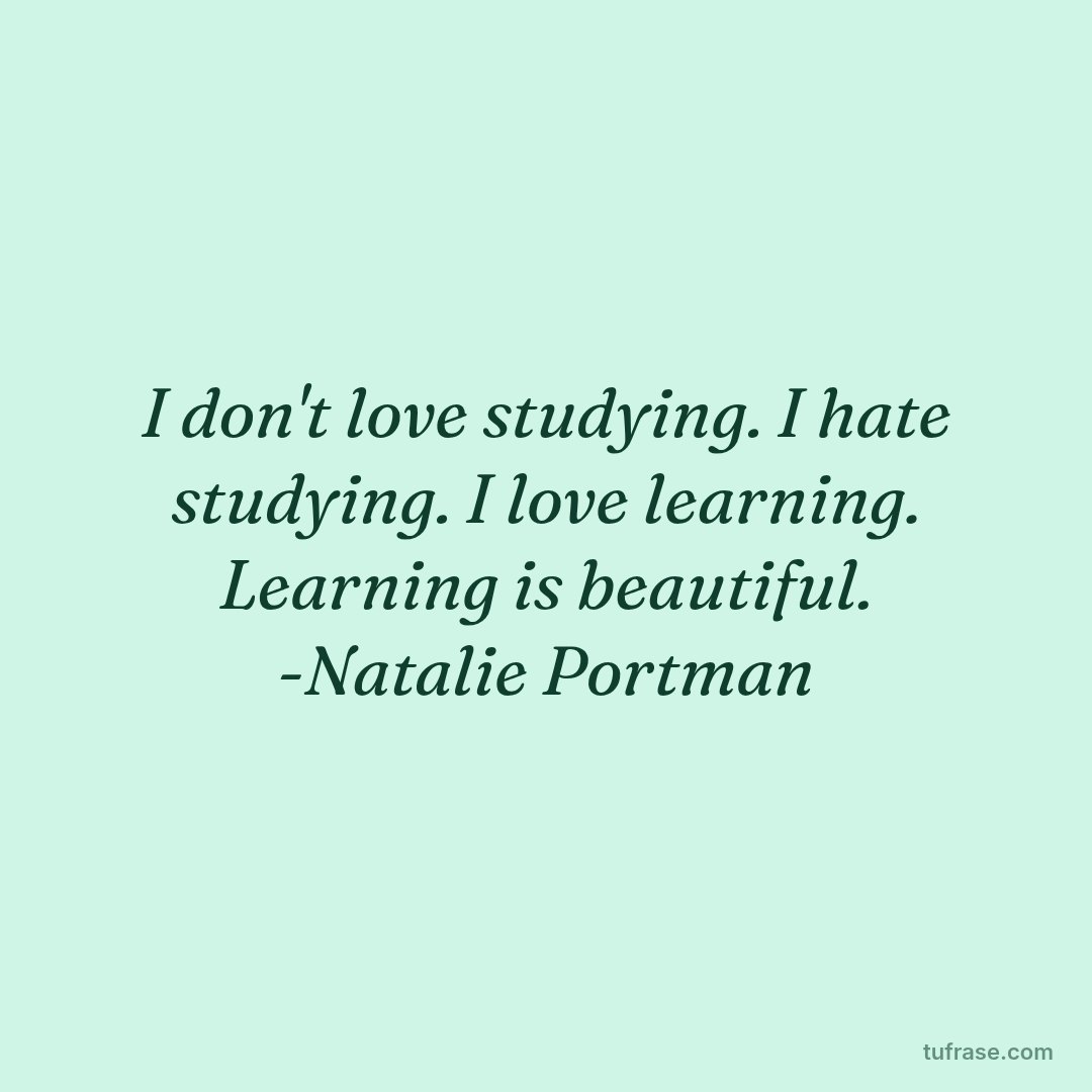 I don't love studying. I hate studying. I love learning. Learning is beautiful. -Natalie Portman