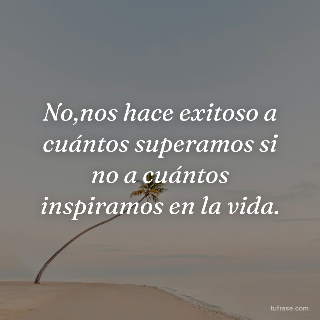 No,nos hace exitoso a cuántos superamos si no a cuántos inspiramos en la vida.