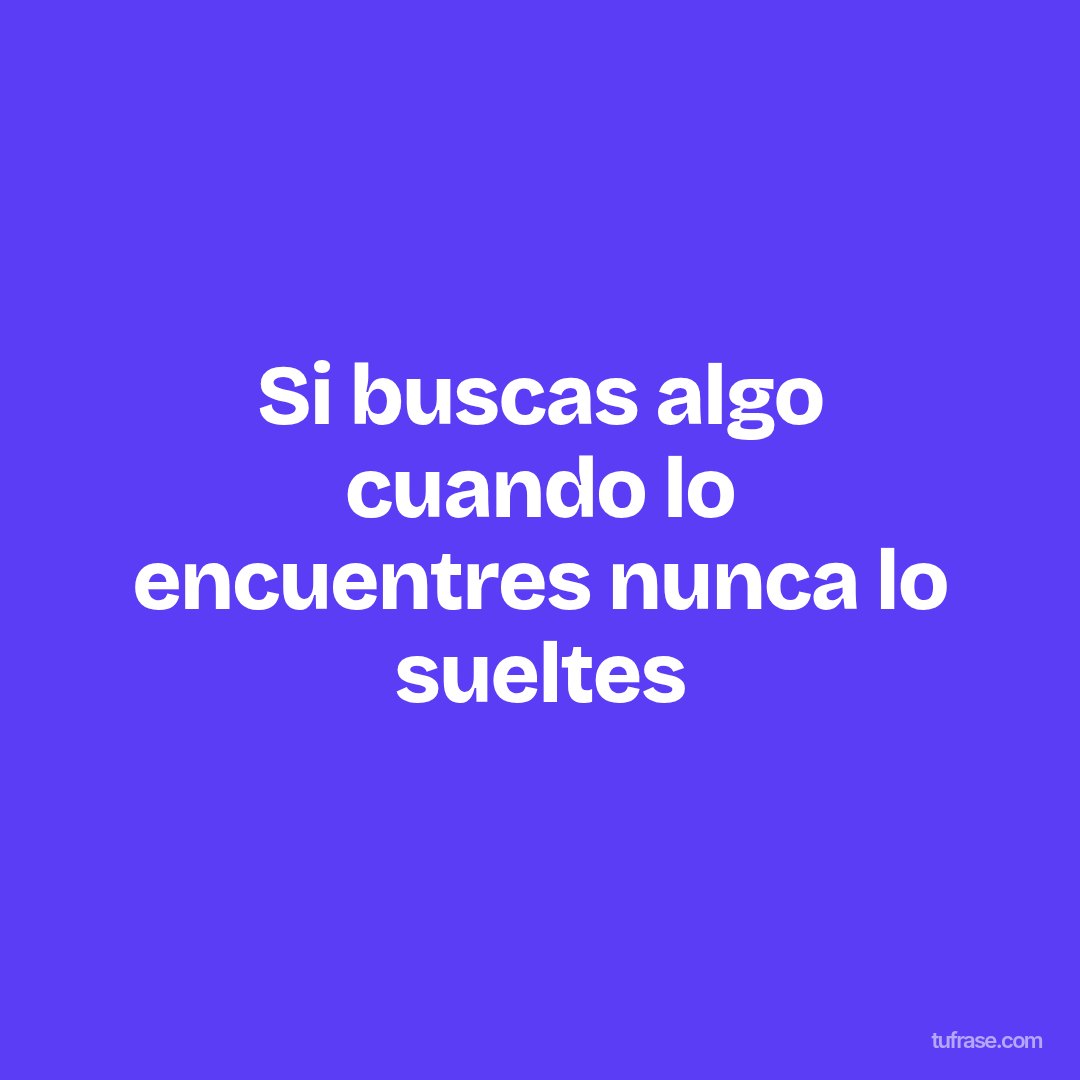 Si buscas algo cuando lo encuentres nunca lo sueltes