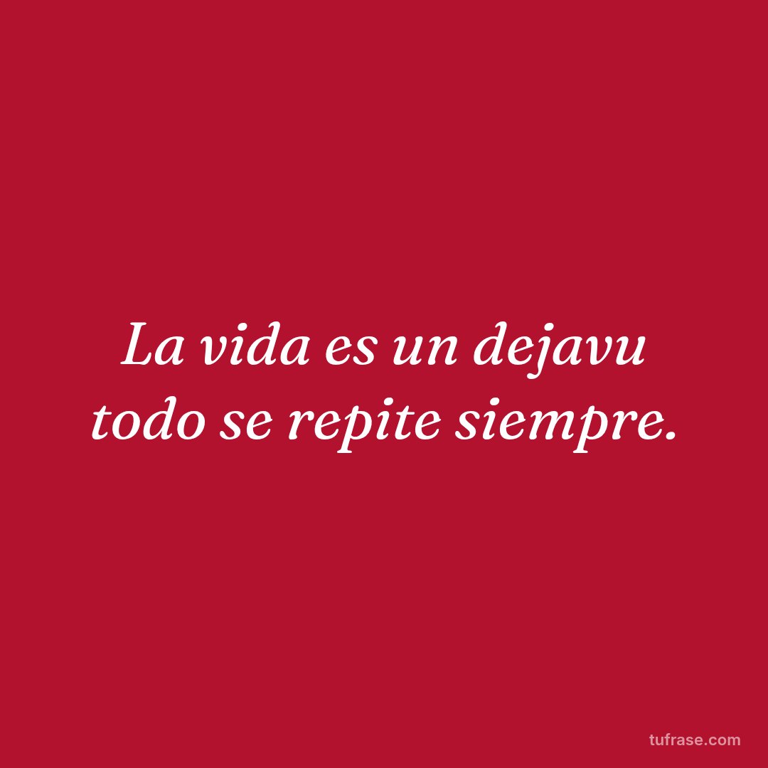 La vida es un dejavu todo se repite siempre.