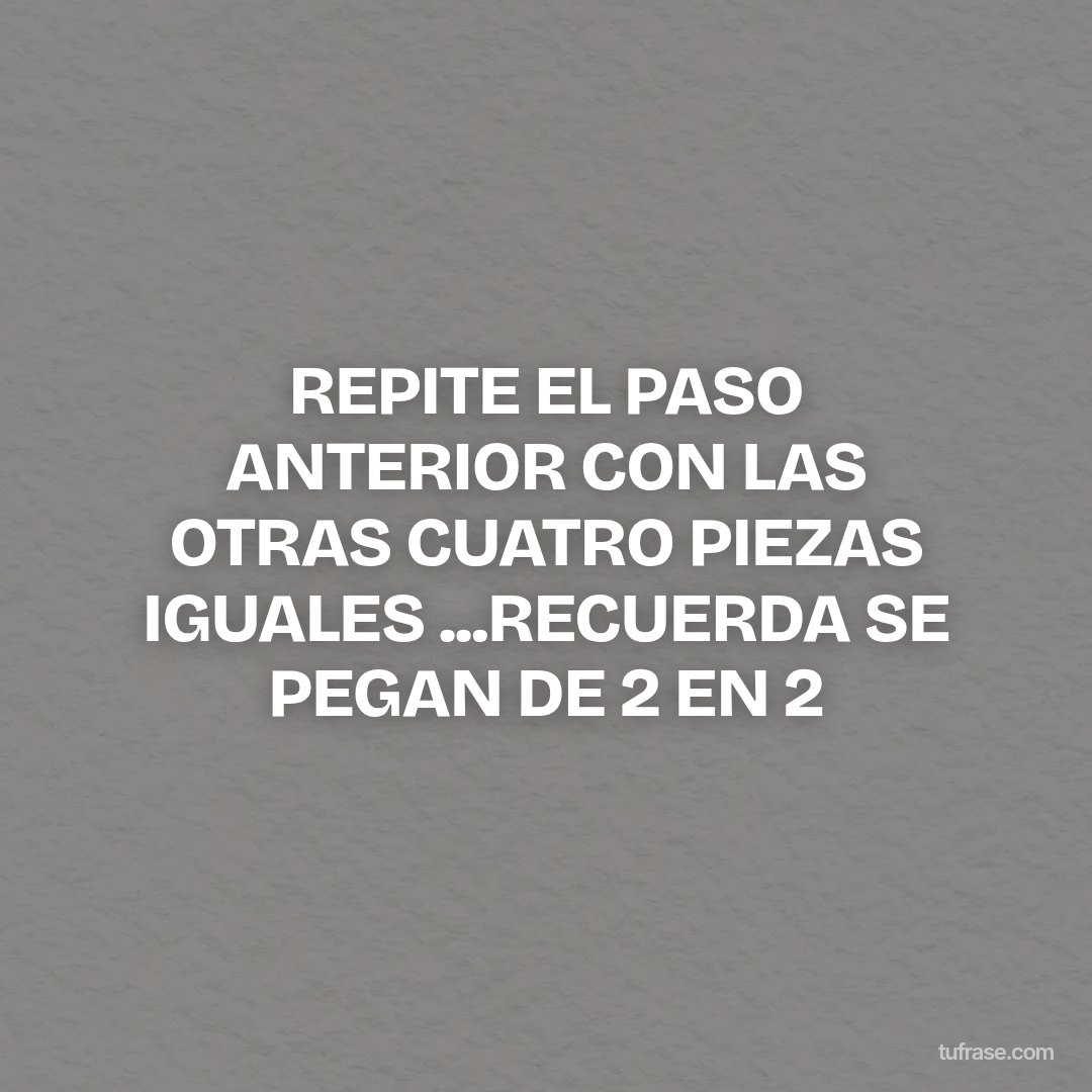 REPITE EL PASO ANTERIOR CON LAS OTRAS CUATRO PIEZAS IGUALES ...RECUERDA SE PEGAN DE 2 EN 2
