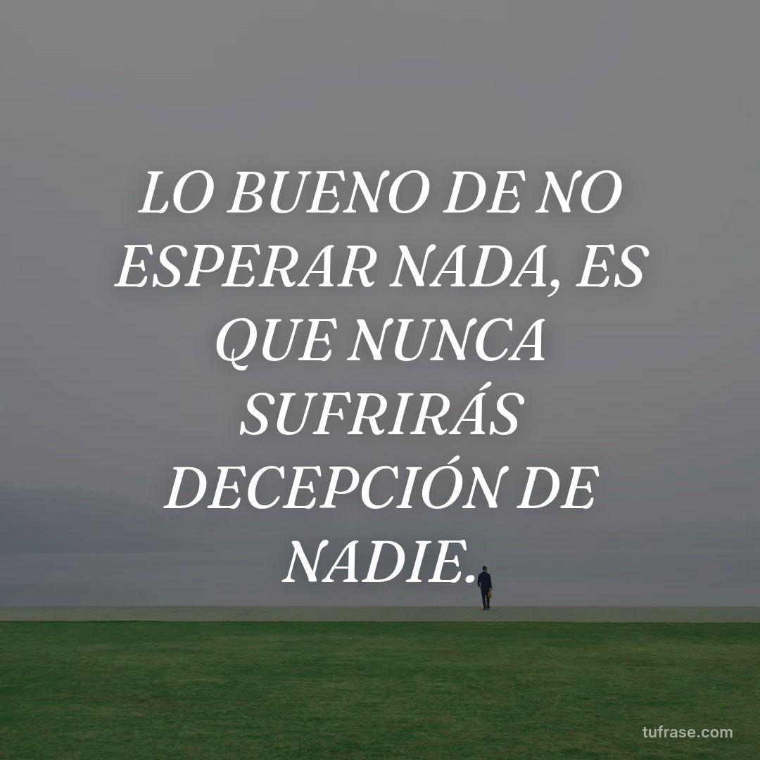 LO BUENO DE NO ESPERAR NADA, ES QUE NUNCA SUFRIRÁS DECEPCIÓN DE NADIE.