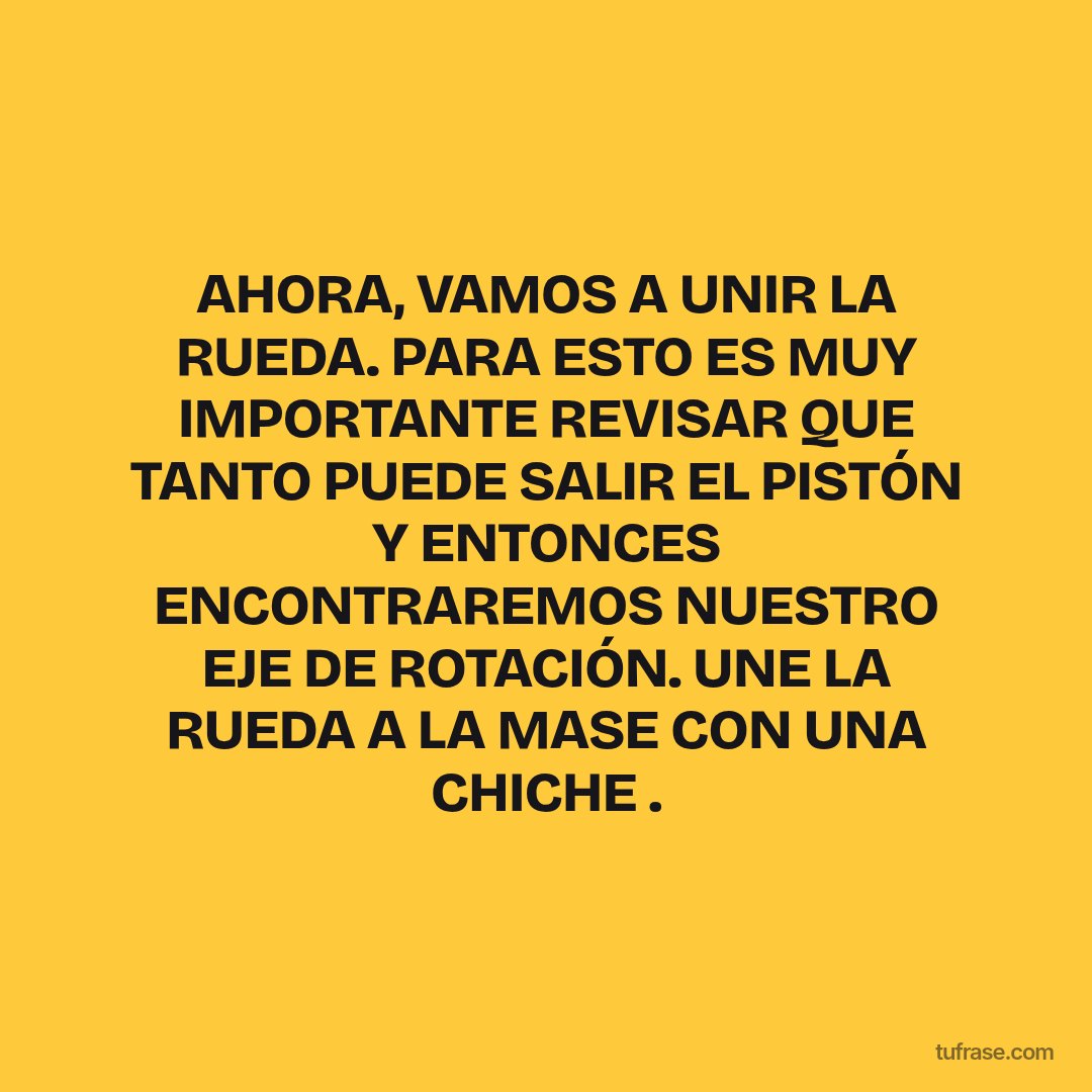 AHORA, VAMOS A UNIR LA RUEDA. PARA ESTO ES MUY IMPORTANTE REVISAR QUE TANTO PUEDE SALIR EL PISTÓN Y ENTONCES ENCONTRAREMOS NUESTRO EJE DE ROTACIÓN. UNE LA RUEDA A LA MASE CON UNA CHICHE .