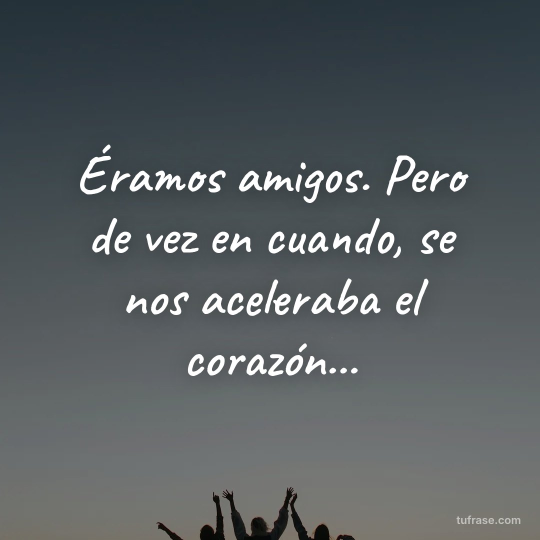 Éramos amigos. Pero de vez en cuando, se nos aceleraba el corazón...