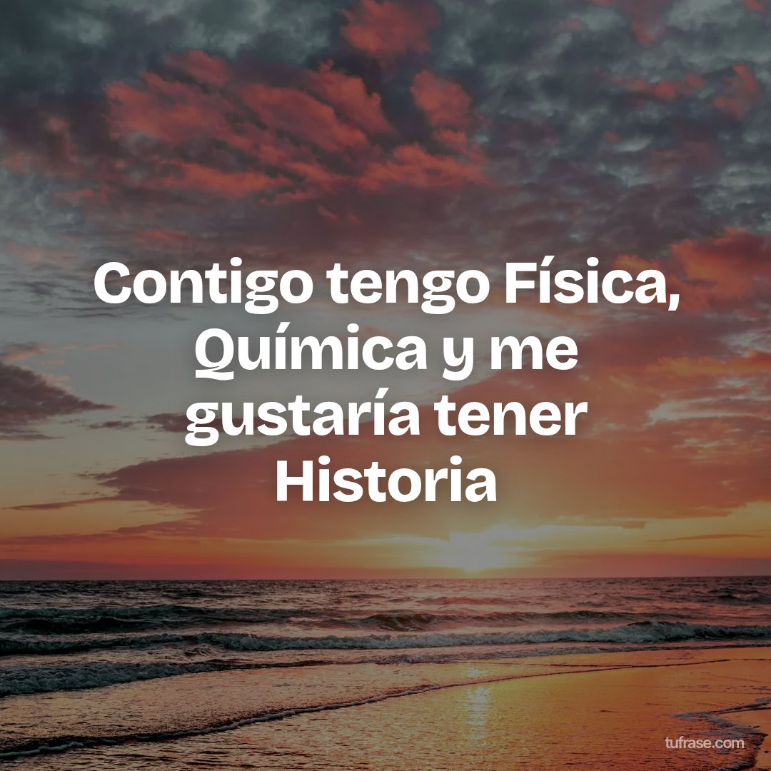 Contigo tengo Física, Química y me gustaría tener Historia