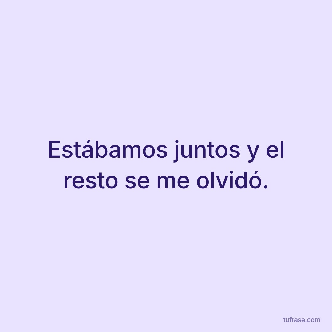 Estábamos juntos y el resto se me olvidó.