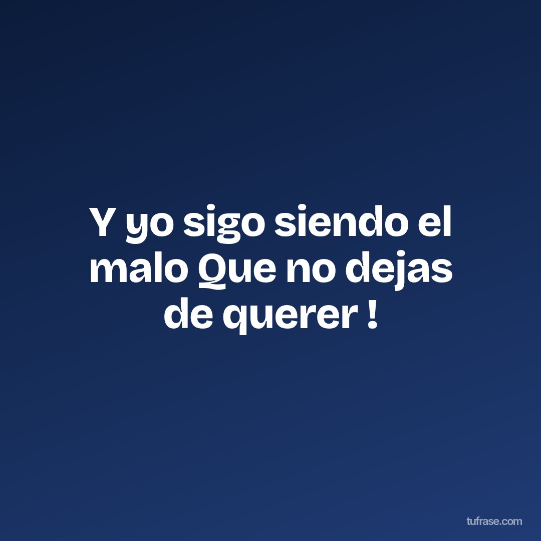 Y yo sigo siendo el malo Que no dejas de querer !