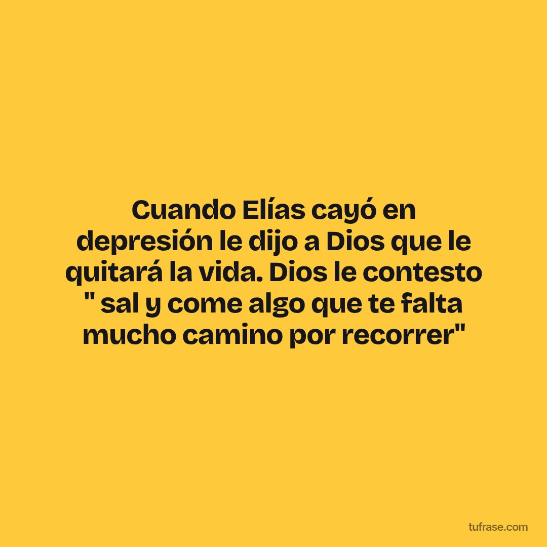 Cuando Elías cayó en depresión le dijo a Dios que le quitará la vida. Dios le contesto " sal y come algo que te falta mucho camino por recorrer"