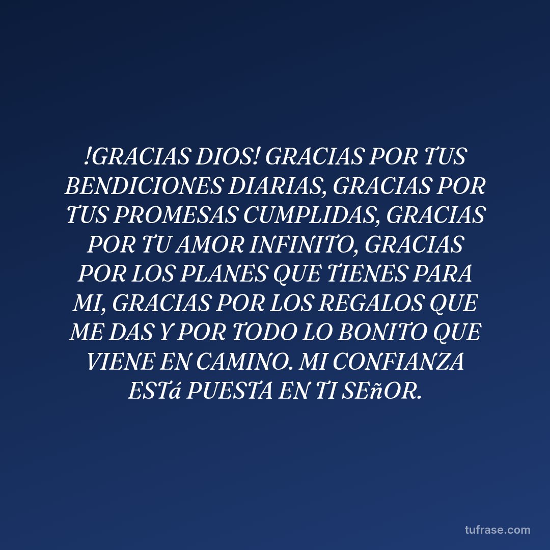!GRACIAS DIOS! GRACIAS POR TUS BENDICIONES DIARIAS, GRACIAS POR TUS PROMESAS CUMPLIDAS, GRACIAS POR TU AMOR INFINITO, GRACIAS POR LOS PLANES QUE TIENES PARA MI, GRACIAS POR LOS REGALOS QUE ME DAS Y POR TODO LO BONITO QUE VIENE EN CAMINO. MI CONFIANZA ESTá PUESTA EN TI SEñOR.