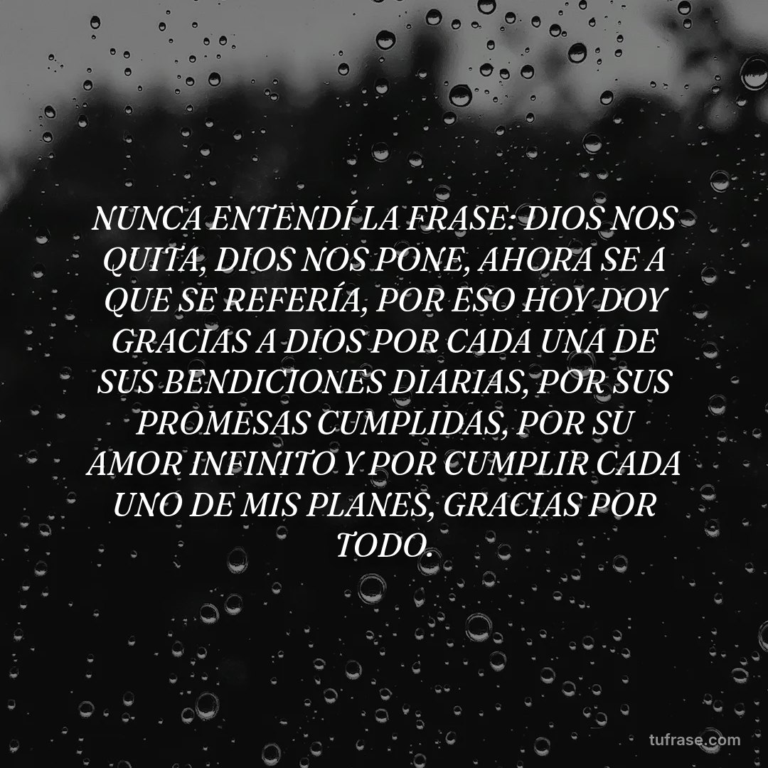 NUNCA ENTENDÍ LA FRASE: DIOS NOS QUITA, DIOS NOS PONE, AHORA SE A QUE SE REFERÍA, POR ESO HOY DOY GRACIAS A DIOS POR CADA UNA DE SUS BENDICIONES DIARIAS, POR SUS PROMESAS CUMPLIDAS, POR SU AMOR INFINITO Y POR CUMPLIR CADA UNO DE MIS PLANES, GRACIAS POR TODO.