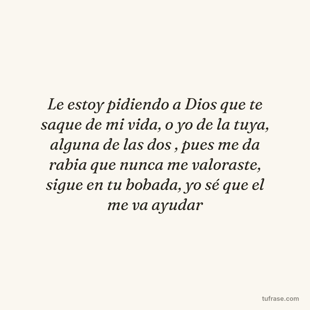 Le estoy pidiendo a Dios que te saque de mi vida, o yo de la tuya, alguna de las dos , pues me da rabia que nunca me valoraste, sigue en tu bobada, yo sé que el me va ayudar