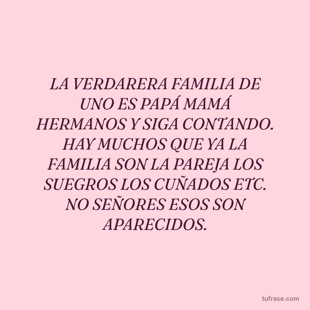 LA VERDARERA FAMILIA DE UNO ES PAPÁ MAMÁ HERMANOS Y SIGA CONTANDO. HAY MUCHOS QUE YA LA FAMILIA SON LA PAREJA LOS SUEGROS LOS CUÑADOS ETC. NO SEÑORES ESOS SON APARECIDOS.