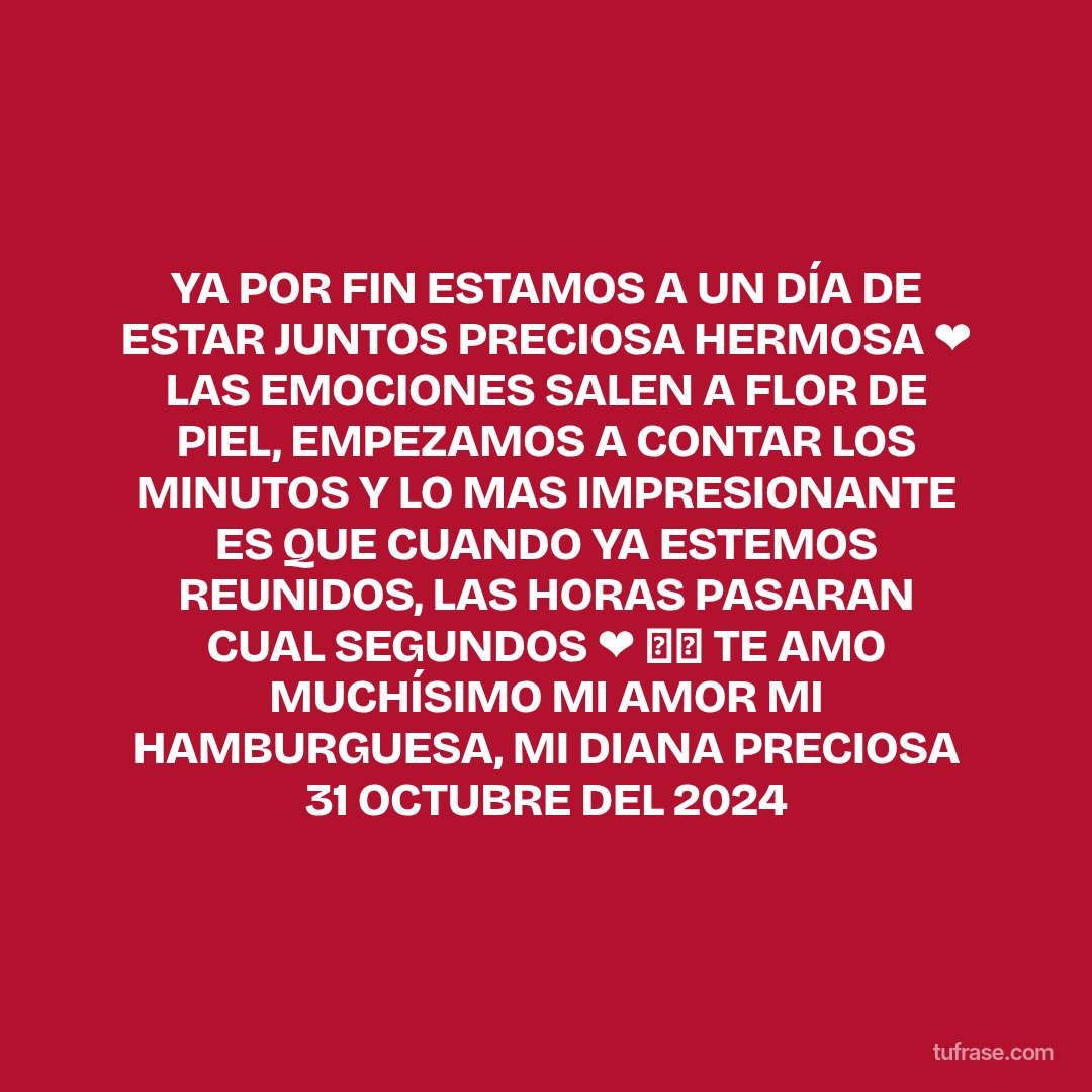 YA POR FIN ESTAMOS A UN DÍA DE ESTAR JUNTOS PRECIOSA HERMOSA ❤️ LAS EMOCIONES SALEN A FLOR DE PIEL, EMPEZAMOS A CONTAR LOS MINUTOS Y LO MAS IMPRESIONANTE ES QUE CUANDO YA ESTEMOS REUNIDOS, LAS HORAS PASARAN CUAL SEGUNDOS ❤️ ✨⭐ TE AMO MUCHÍSIMO MI AMOR MI HAMBURGUESA, MI DIANA PRECIOSA 31 OCTUBRE DEL 2024