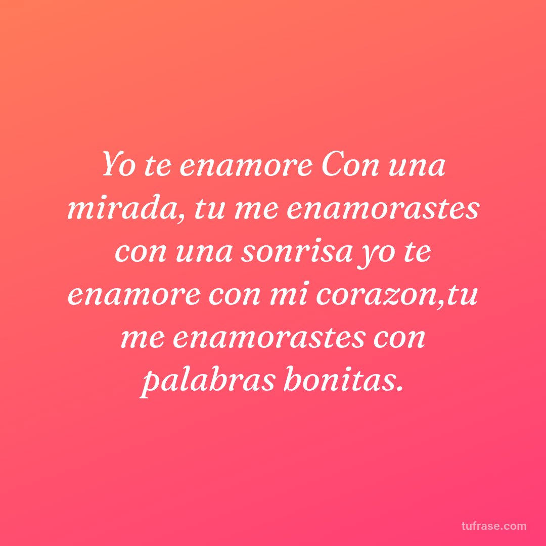 Yo te enamore Con una mirada, tu me enamorastes con una sonrisa yo te enamore con mi corazon,tu me enamorastes con palabras bonitas.