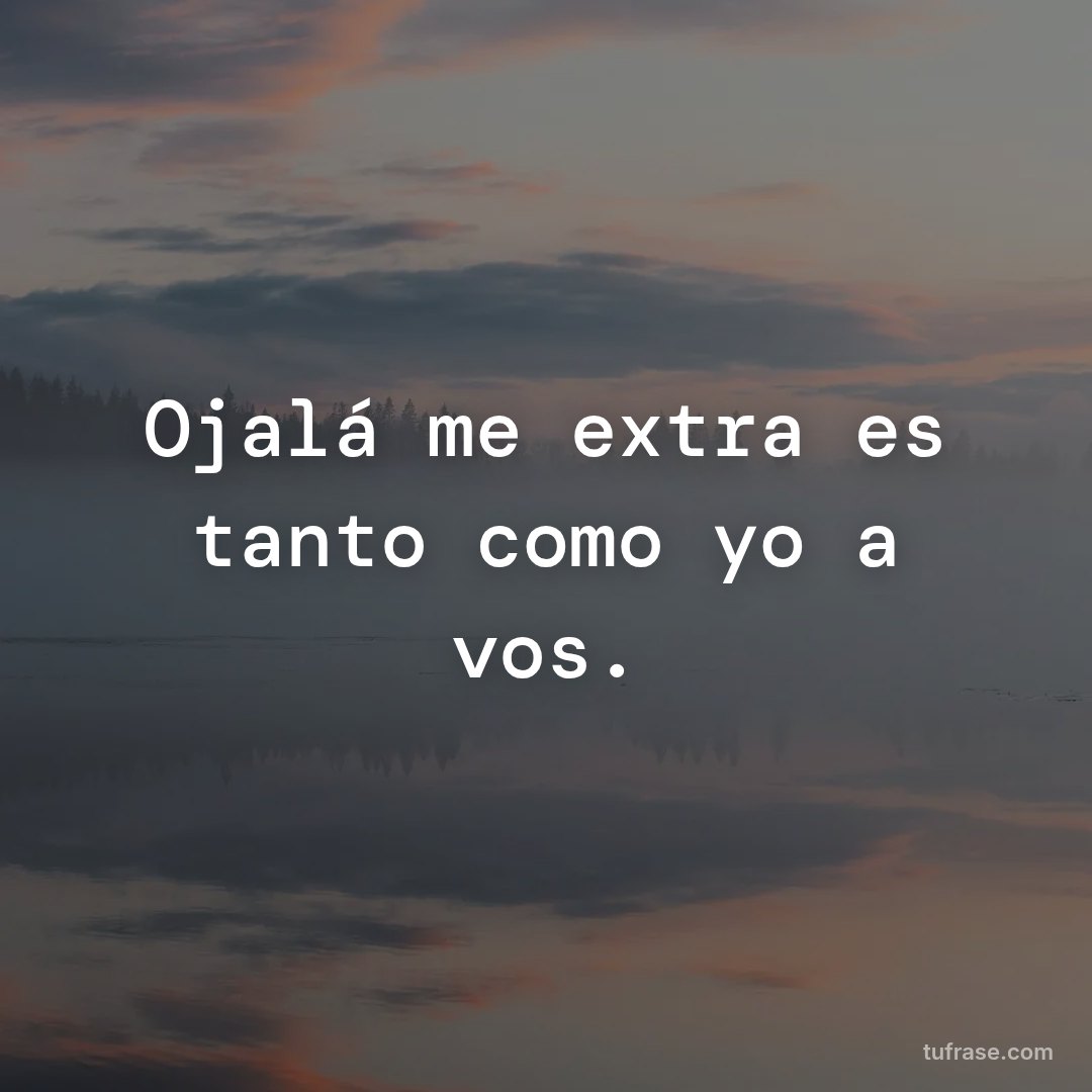 Ojalá me extrañes tanto como yo a vos.