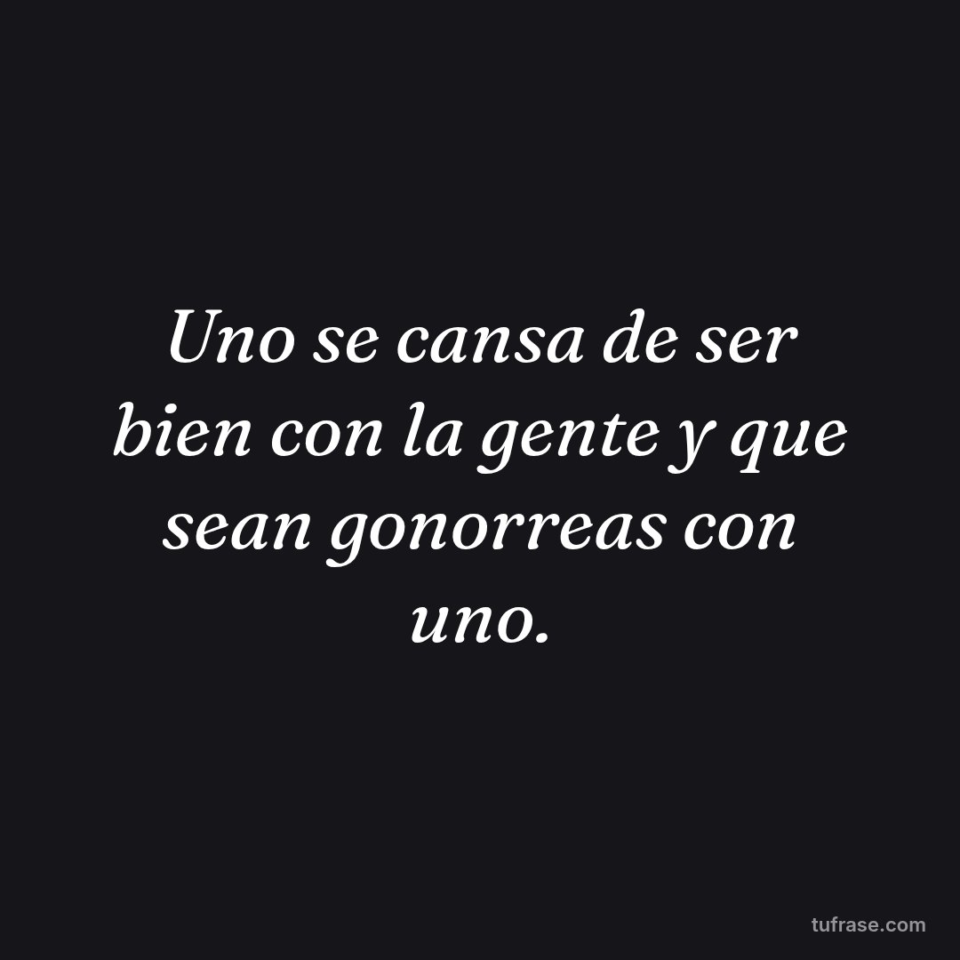 Uno se cansa de ser bien con la gente y que sean gonorreas con uno.