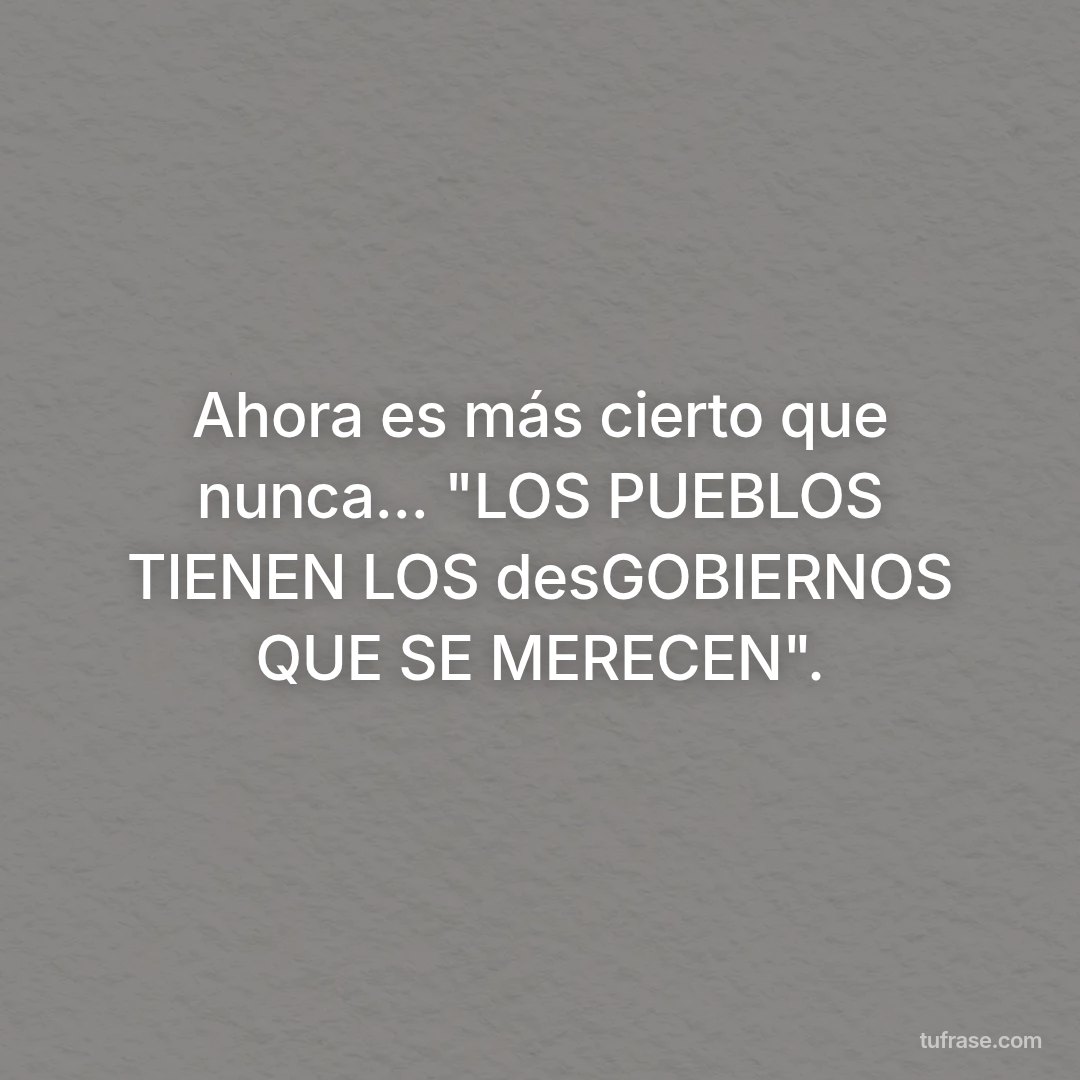 Ahora es más cierto que nunca... "LOS PUEBLOS TIENEN LOS desGOBIERNOS QUE SE MERECEN".