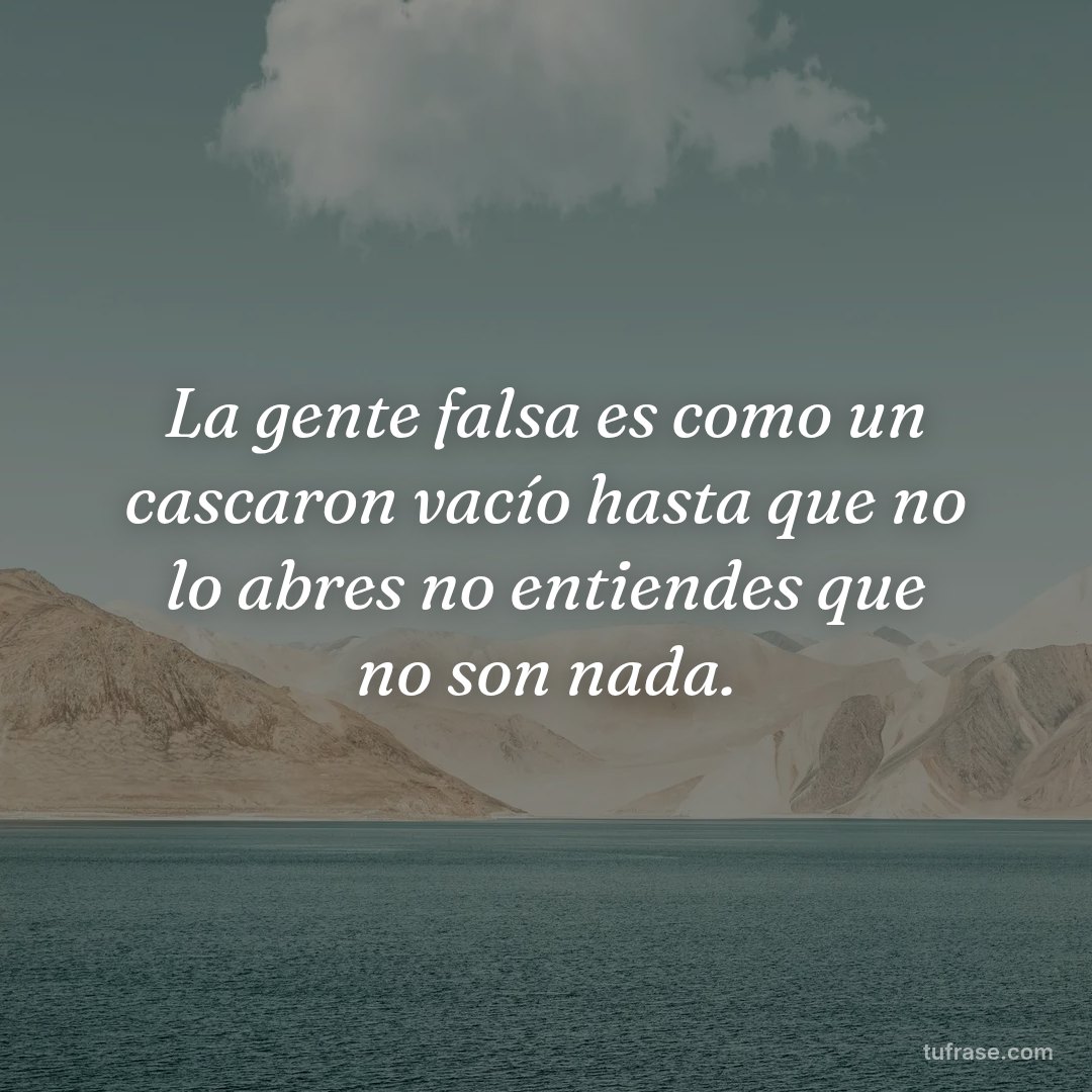 La gente falsa es como un cascaron vacío hasta que no lo abres no entiendes que no son nada.