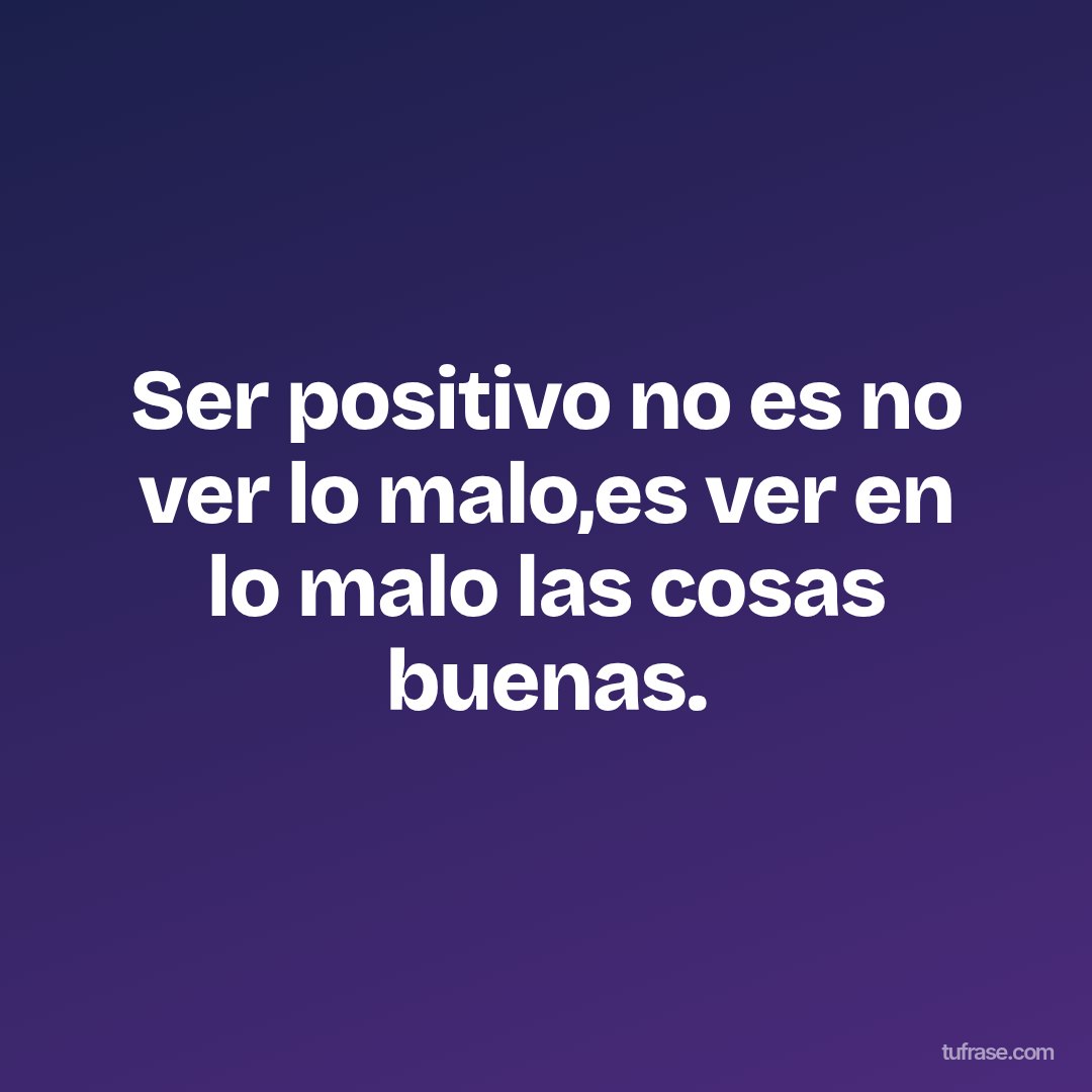 Ser positivo no es no ver lo malo,es ver en lo malo las cosas buenas.