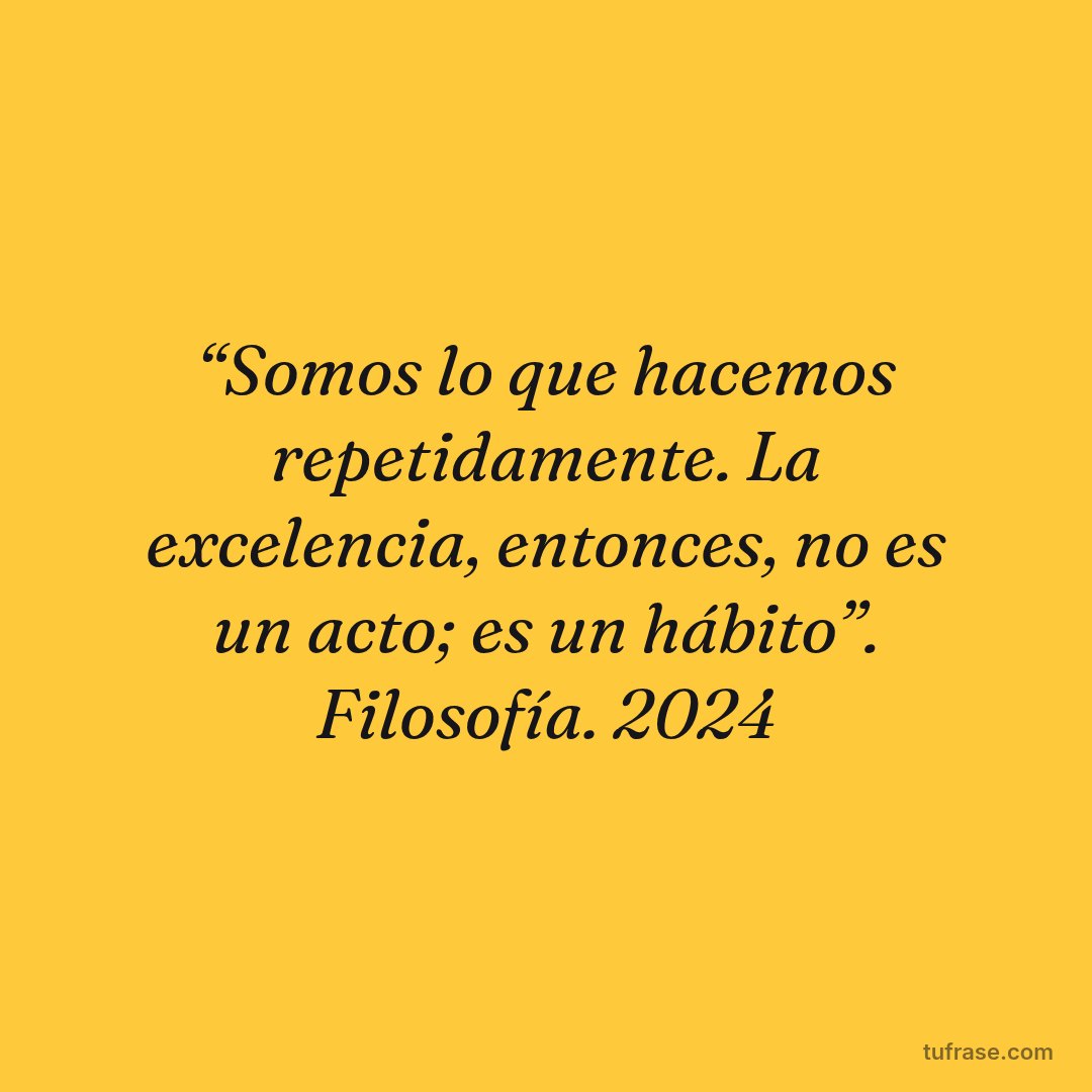 “Somos lo que hacemos repetidamente. La excelencia, entonces, no es un acto; es un hábito”. Filosofía. 2024