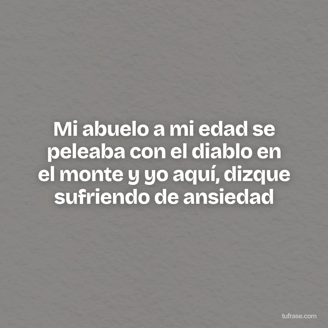Mi abuelo a mi edad se peleaba con el diablo en el monte y yo aquí, dizque sufriendo de ansiedad