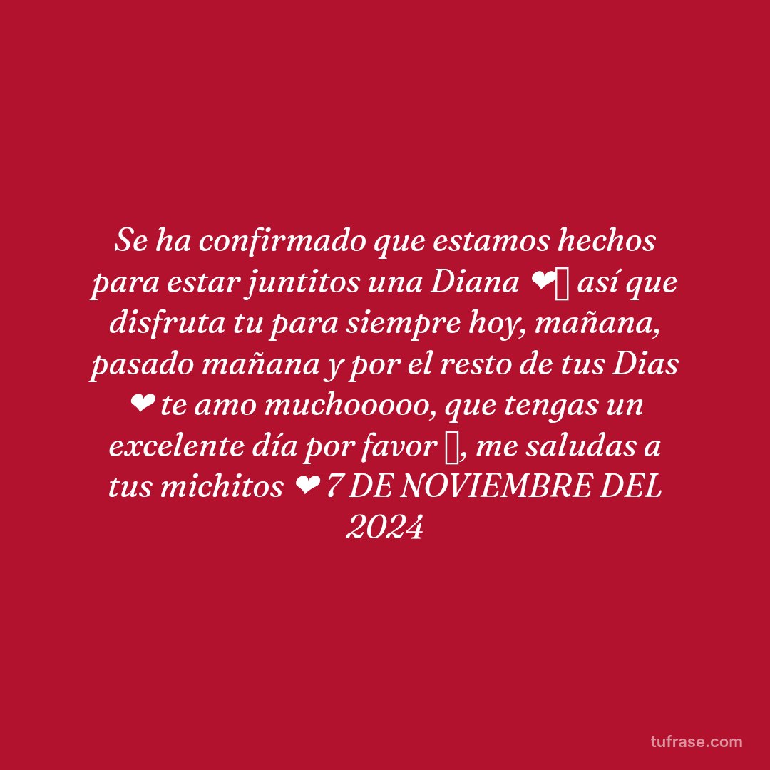 Se ha confirmado que estamos hechos para estar juntitos una Diana ❤️✨ así que disfruta tu para siempre hoy, mañana, pasado mañana y por el resto de tus Dias ❤️ te amo muchooooo, que tengas un excelente día por favor 🤗, me saludas a tus michitos ❤️ 7 DE NOVIEMBRE DEL 2024