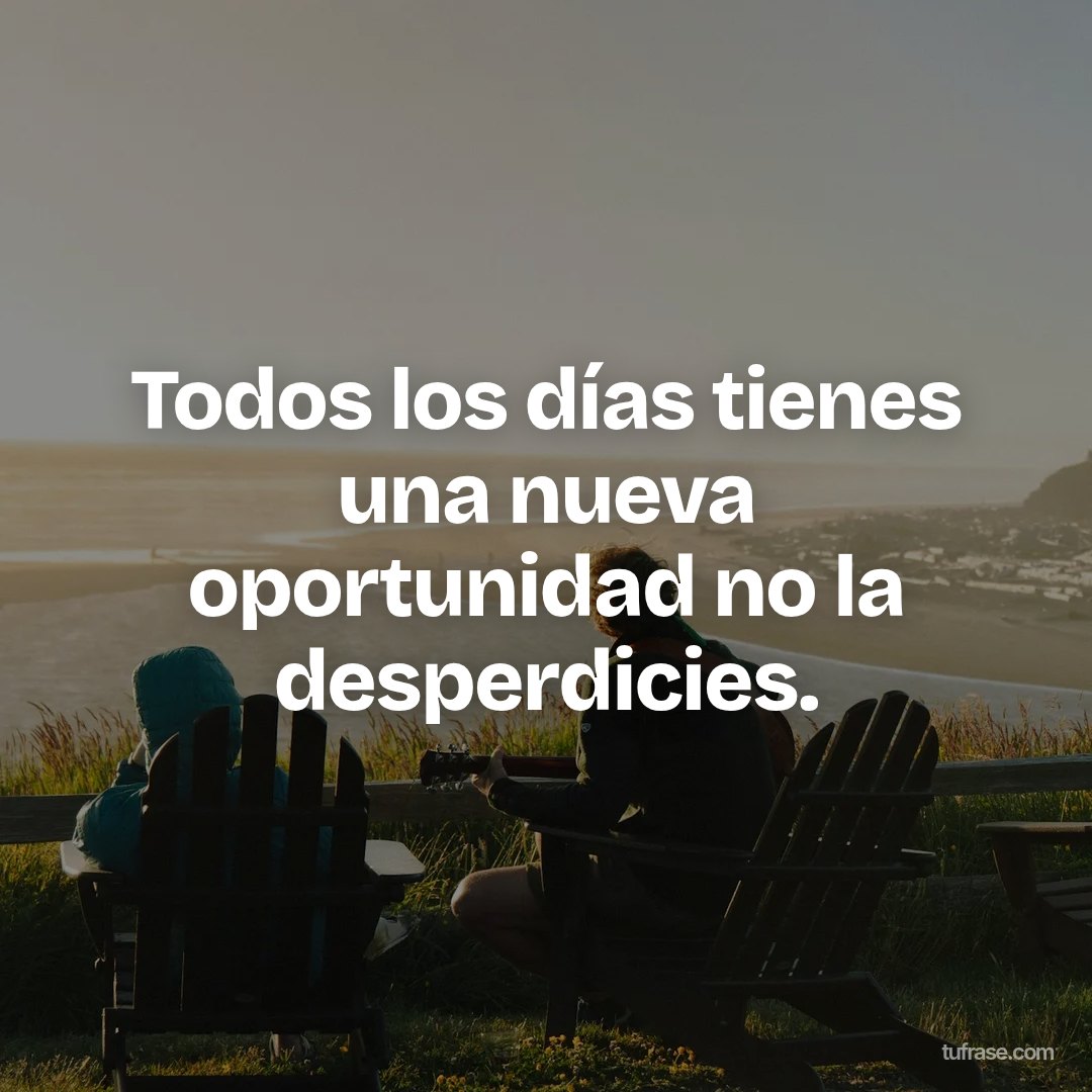 Todos los días tienes una nueva oportunidad no la desperdicies.