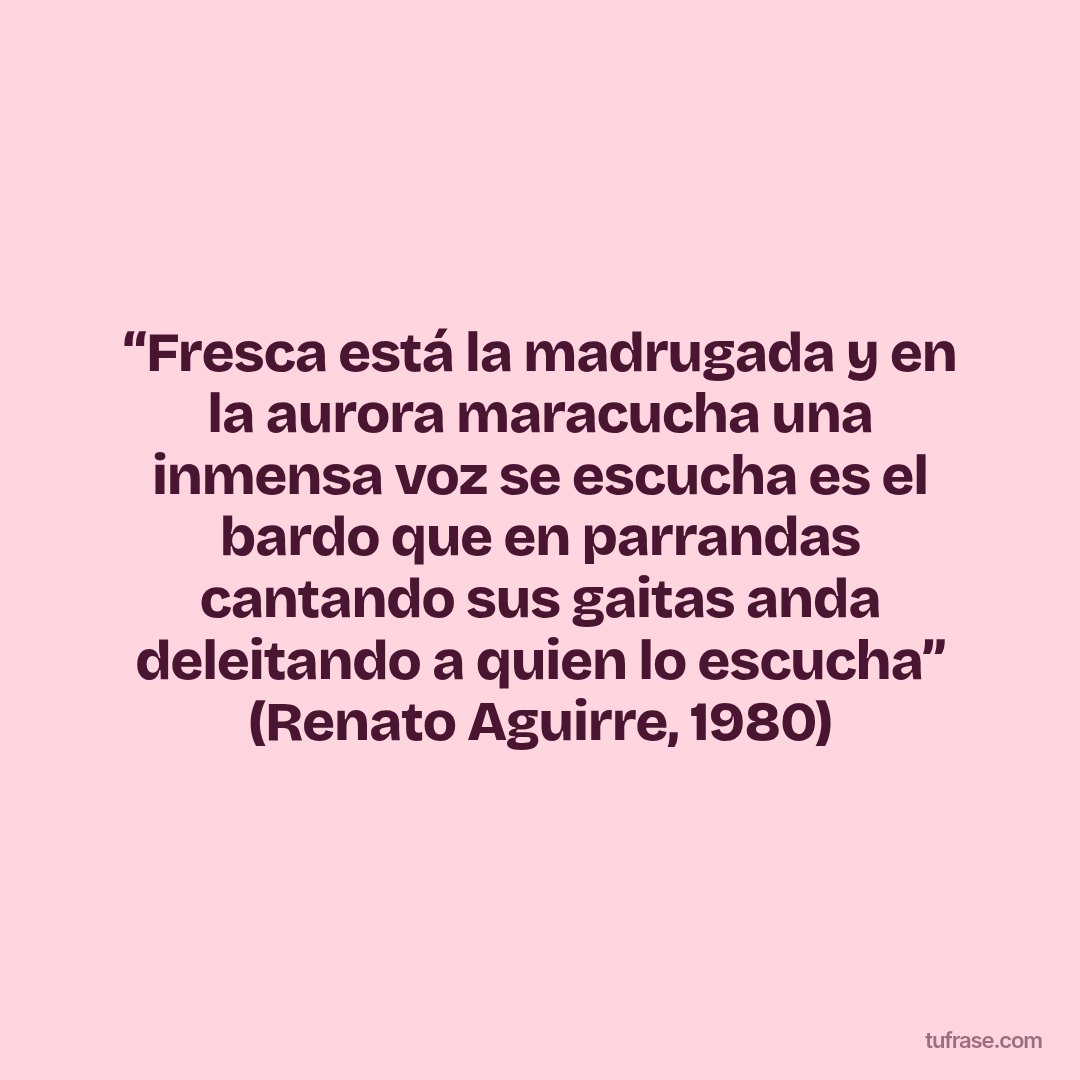 “Fresca está la madrugada y en la aurora maracucha una inmensa voz se escucha es el bardo que en parrandas cantando sus gaitas anda deleitando a quien lo escucha” (Renato Aguirre, 1980)