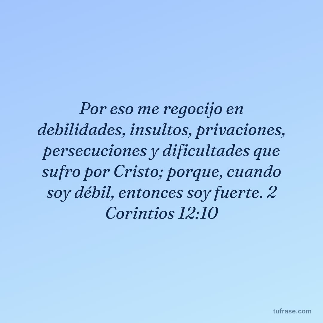 Por eso me regocijo en debilidades, insultos, privaciones, persecuciones y dificultades que sufro por Cristo; porque, cuando soy débil, entonces soy fuerte. 2 Corintios 12:10