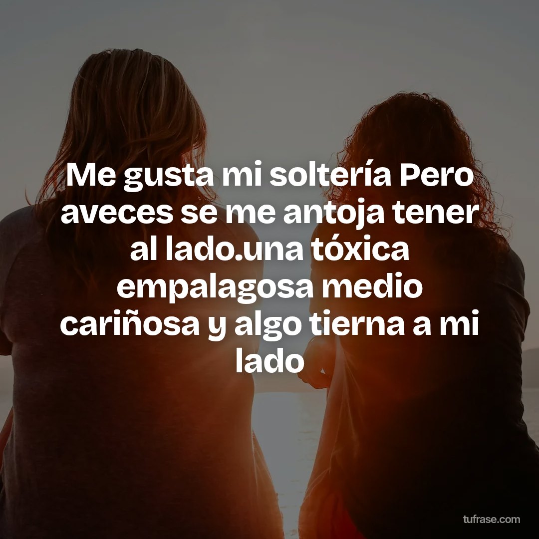 Me gusta mi soltería Pero aveces se me antoja tener al lado.una tóxica empalagosa medio cariñosa y algo tierna a mi lado