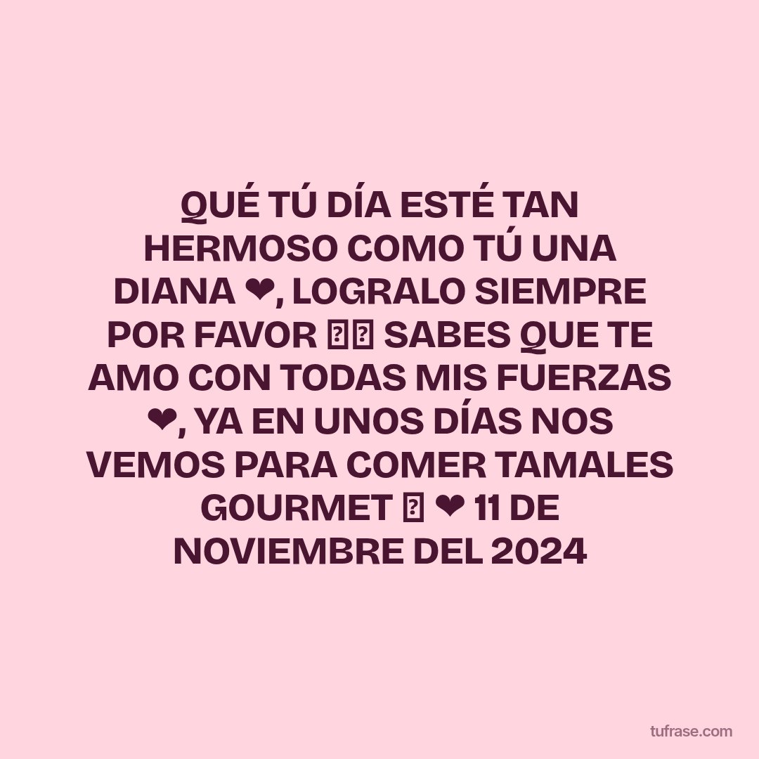 QUÉ TÚ DÍA ESTÉ TAN HERMOSO COMO TÚ UNA DIANA ❤️, LOGRALO SIEMPRE POR FAVOR ✨⭐ SABES QUE TE AMO CON TODAS MIS FUERZAS ❤️, YA EN UNOS DÍAS NOS VEMOS PARA COMER TAMALES GOURMET 🫔 ❤️ 11 DE NOVIEMBRE DEL 2024