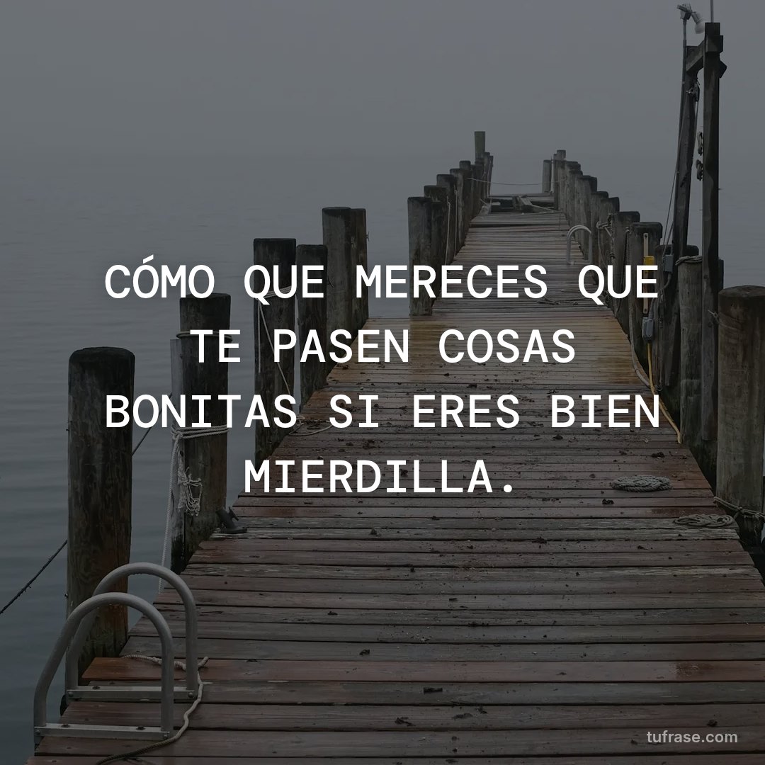 CÓMO QUE MERECES QUE TE PASEN COSAS BONITAS SI ERES BIEN MIERDILLA.