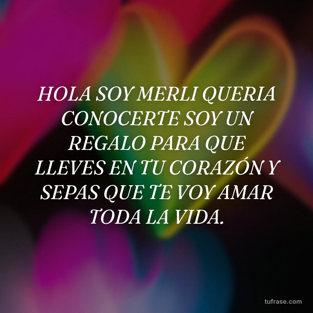 HOLA SOY MERLI QUERIA CONOCERTE SOY UN REGALO PARA QUE LLEVES EN TU CORAZÓN Y SEPAS QUE TE VOY AMAR TODA LA VIDA.