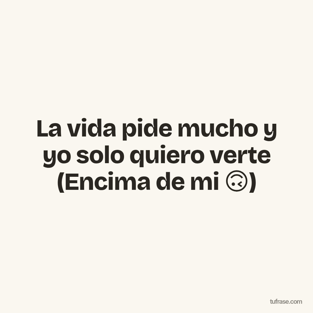 La vida pide mucho y yo solo quiero verte (Encima de mi 🙃)