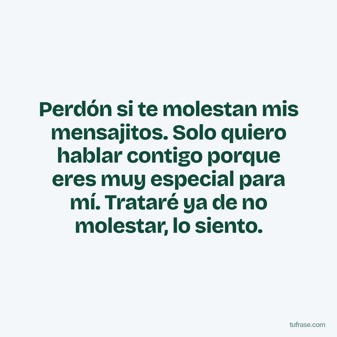 Perdón si te molestan mis mensajitos. Solo quiero hablar contigo porque eres muy especial para mí. Trataré ya de no molestar, lo siento.