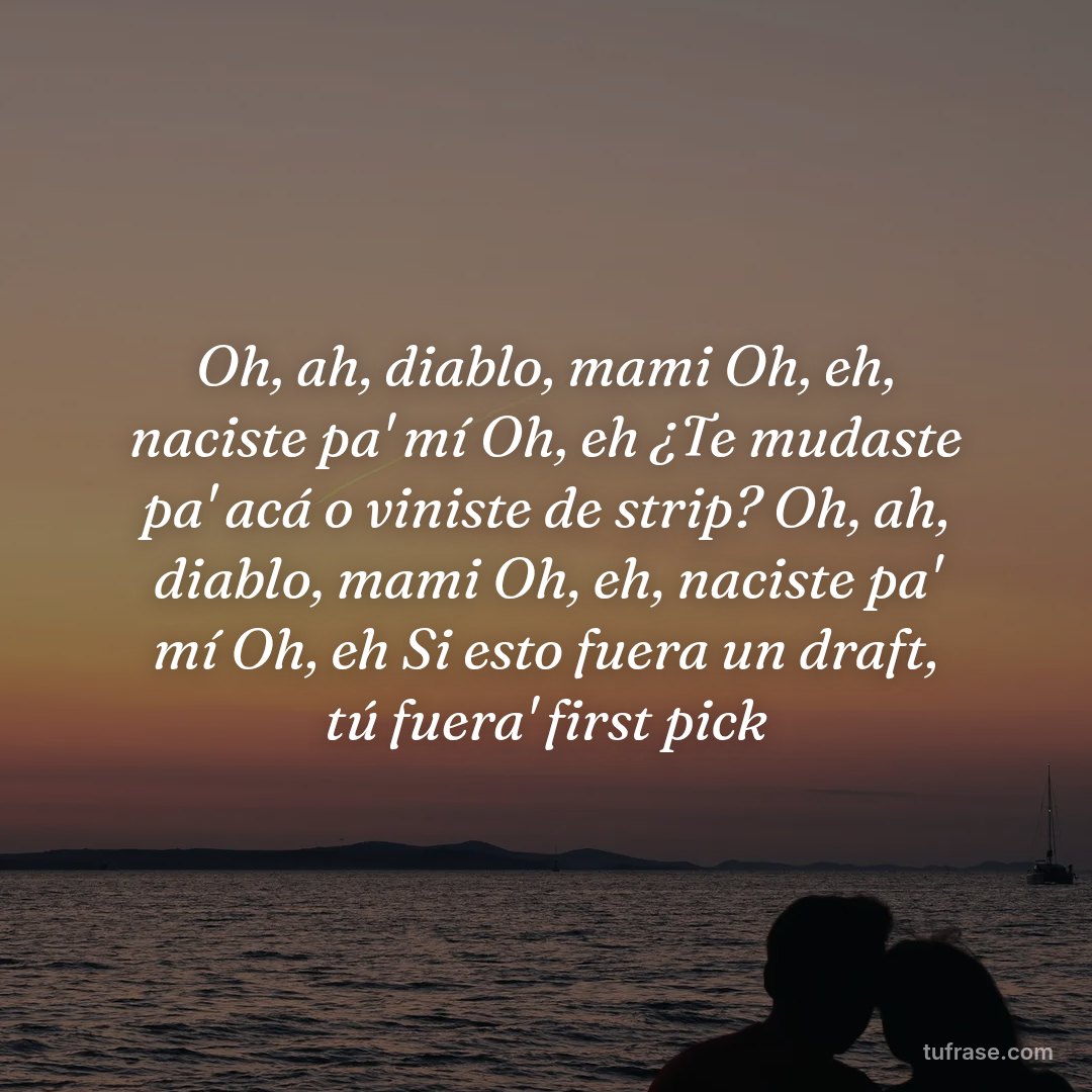 Oh, ah, diablo, mami Oh, eh, naciste pa' mí Oh, eh ¿Te mudaste pa' acá o viniste de strip? Oh, ah, diablo, mami Oh, eh, naciste pa' mí Oh, eh Si esto fuera un draft, tú fuera' first pick
