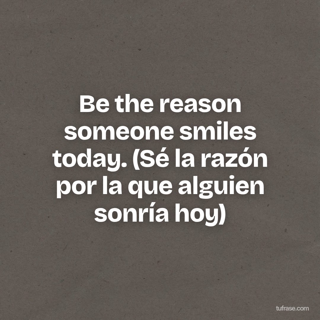 Be the reason someone smiles today. (Sé la razón por la que alguien sonría hoy)